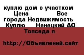 куплю дом с участком › Цена ­ 300 000 - Все города Недвижимость » Куплю   . Ненецкий АО,Топседа п.